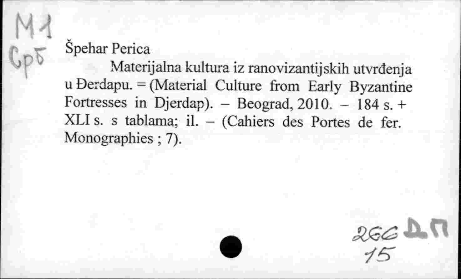 ﻿ми
Špehar Рейса
Materijalna kultura iz ranovizantijskih utvrđenja u Đerdapu. = (Material Culture from Early Byzantine Fortresses in Djerdap). - Beograd, 2010. - 184 s. + XLI s. s tablama; il. - (Cahiers des Portes de fer. Monographies ; 7).
/5Г